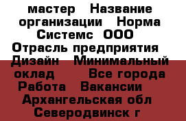 Web-мастер › Название организации ­ Норма Системс, ООО › Отрасль предприятия ­ Дизайн › Минимальный оклад ­ 1 - Все города Работа » Вакансии   . Архангельская обл.,Северодвинск г.